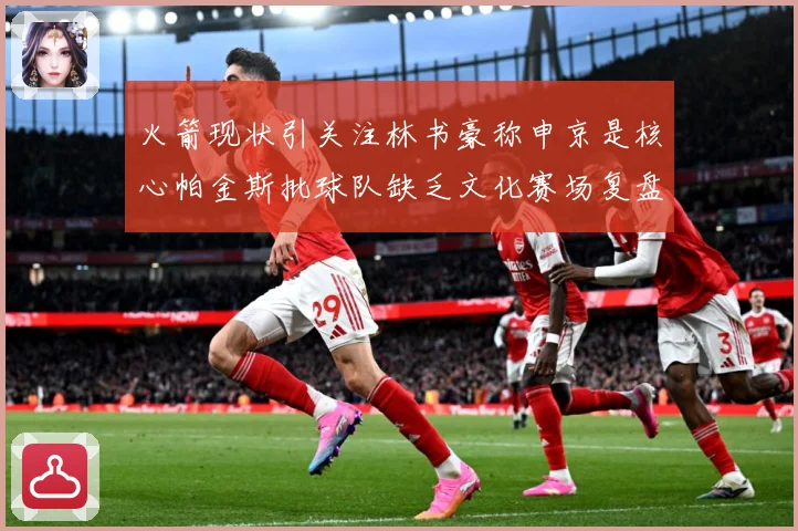 火箭现状引关注林书豪称申京是核心帕金斯批球队缺乏文化赛场复盘：最新赛事动态与深度分析