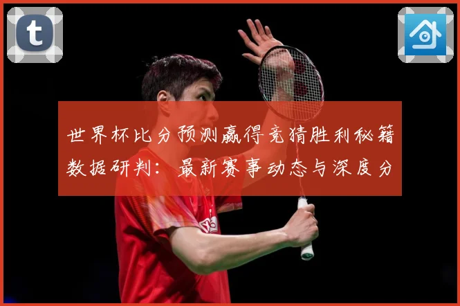 世界杯比分预测赢得竞猜胜利秘籍数据研判：最新赛事动态与深度分析