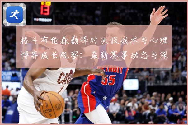 格斗布伦森巅峰对决技战术与心理博弈成长观察：最新赛事动态与深度分析