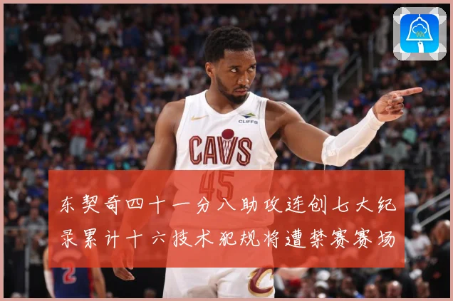 东契奇四十一分八助攻连创七大纪录累计十六技术犯规将遭禁赛赛场复盘：最新赛事动态与深度分析