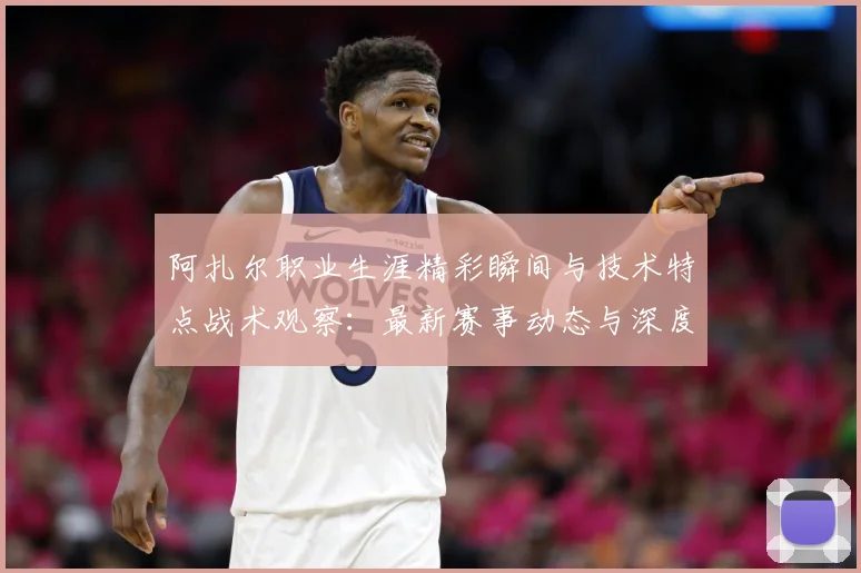 阿扎尔职业生涯精彩瞬间与技术特点战术观察：最新赛事动态与深度分析