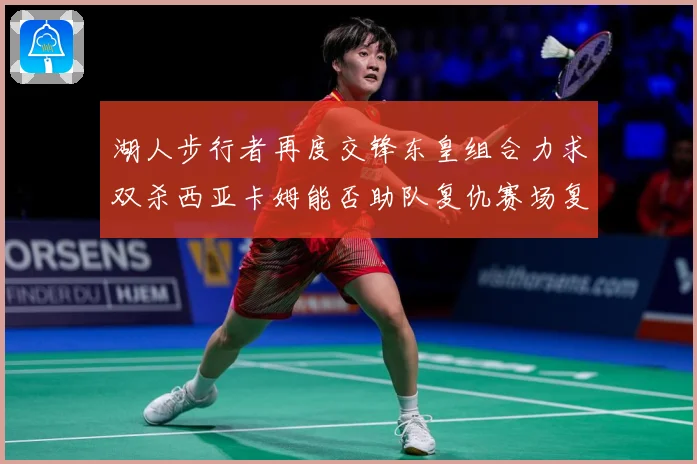 湖人步行者再度交锋东皇组合力求双杀西亚卡姆能否助队复仇赛场复盘：最新赛事动态与深度分析