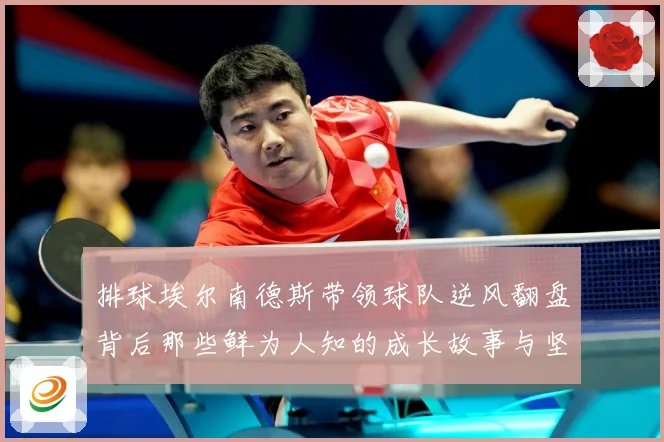 排球埃尔南德斯带领球队逆风翻盘背后那些鲜为人知的成长故事与坚持解析：最新赛事动态与深度分析