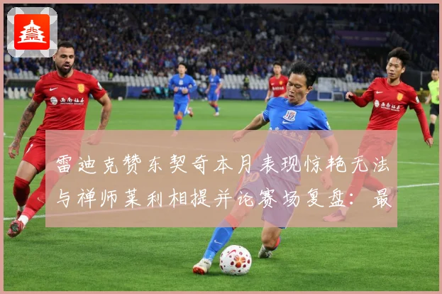 雷迪克赞东契奇本月表现惊艳无法与禅师莱利相提并论赛场复盘：最新赛事动态与深度分析