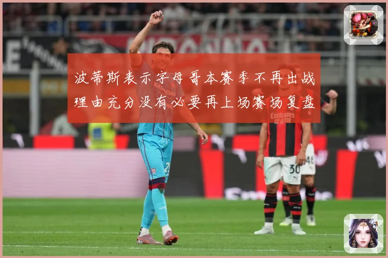 波蒂斯表示字母哥本赛季不再出战理由充分没有必要再上场赛场复盘：最新赛事动态与深度分析