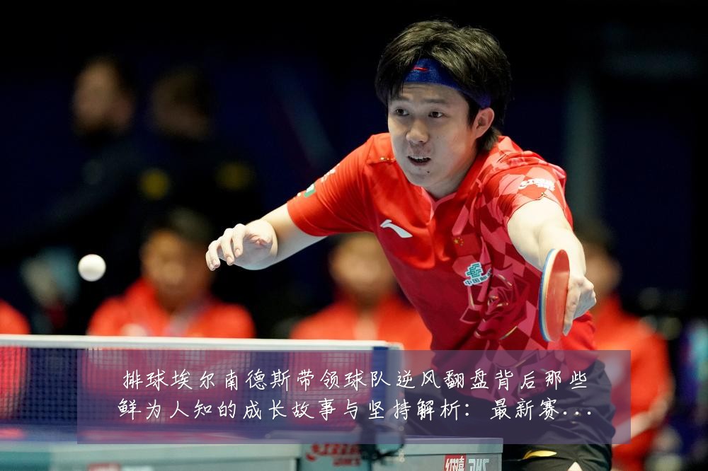 排球埃尔南德斯带领球队逆风翻盘背后那些鲜为人知的成长故事与坚持解析：最新赛事动态与深度分析