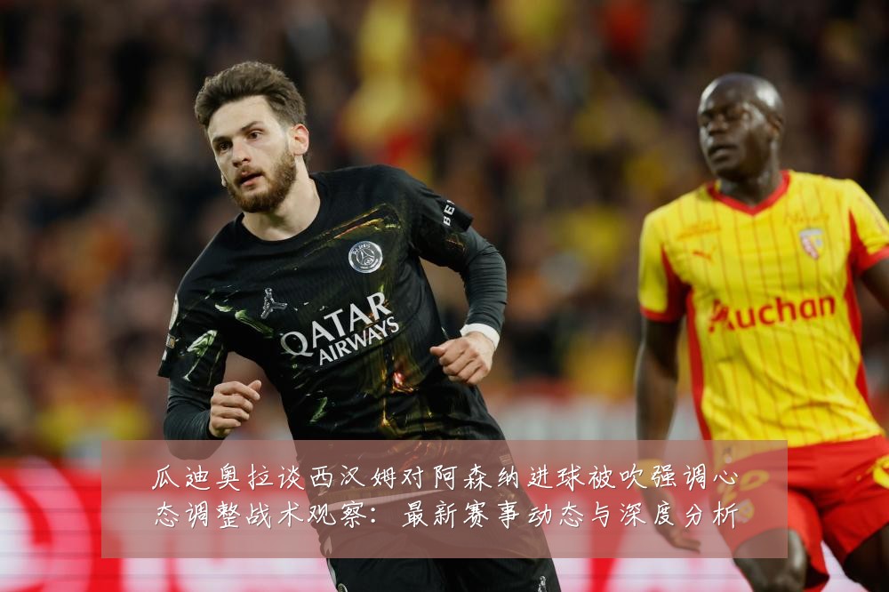 瓜迪奥拉谈西汉姆对阿森纳进球被吹强调心态调整战术观察:最新赛事动态与深度分析
