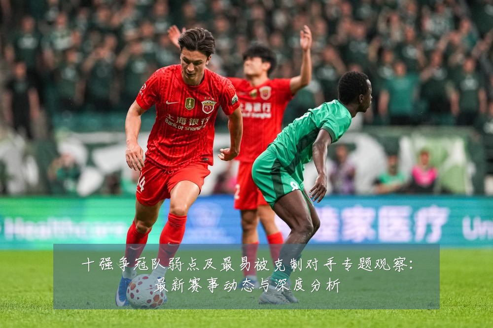 十强争冠队弱点及最易被克制对手专题观察:最新赛事动态与深度分析