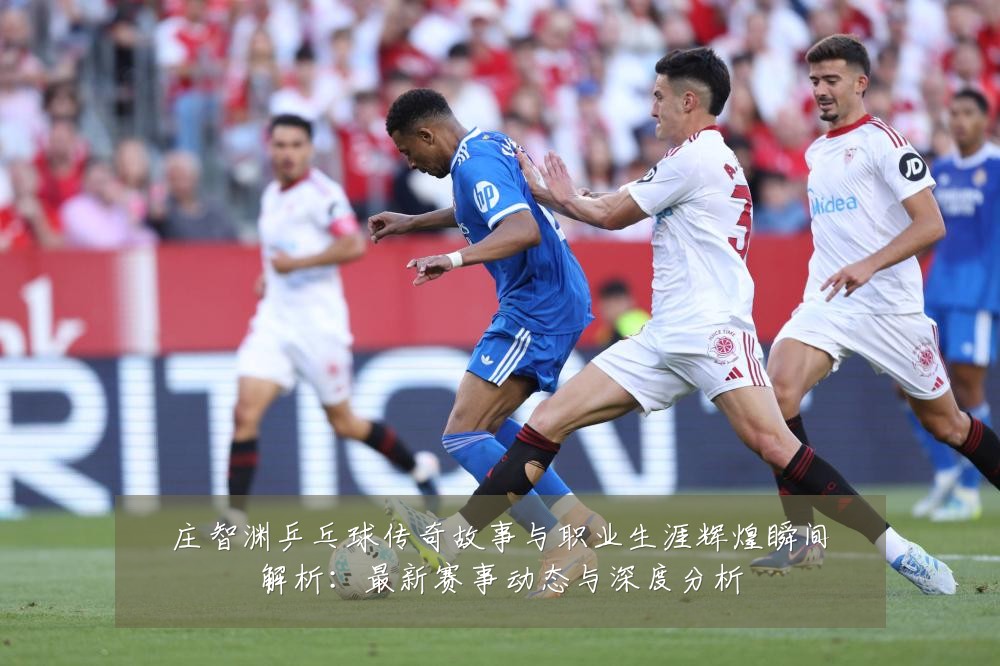 庄智渊乒乓球传奇故事与职业生涯辉煌瞬间解析:最新赛事动态与深度分析
