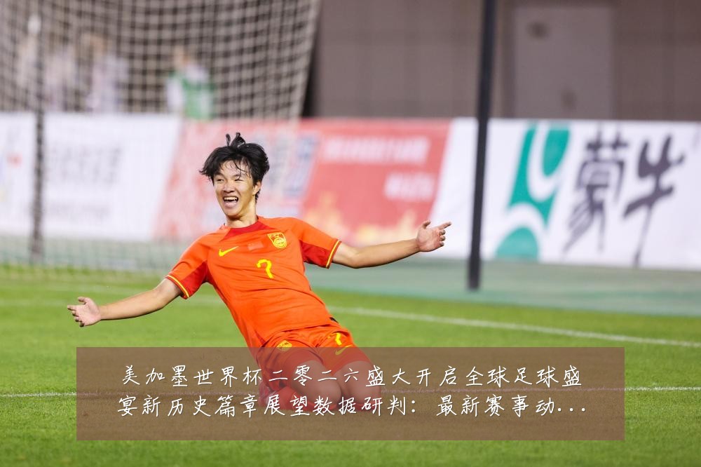美加墨世界杯二零二六盛大开启全球足球盛宴新历史篇章展望数据研判:最新赛事动态与深度分析