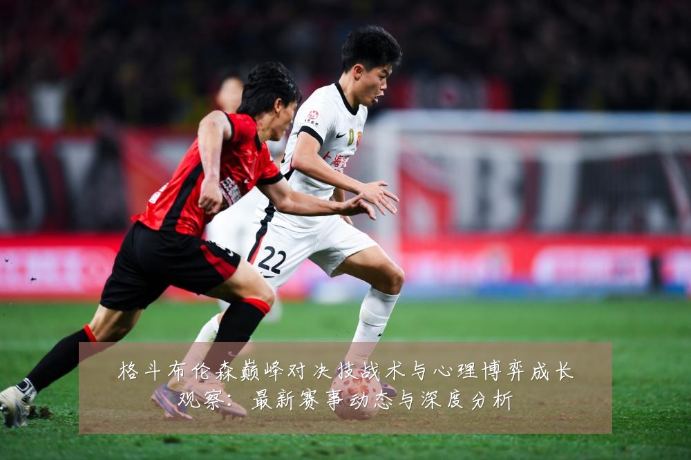 格斗布伦森巅峰对决技战术与心理博弈成长观察:最新赛事动态与深度分析