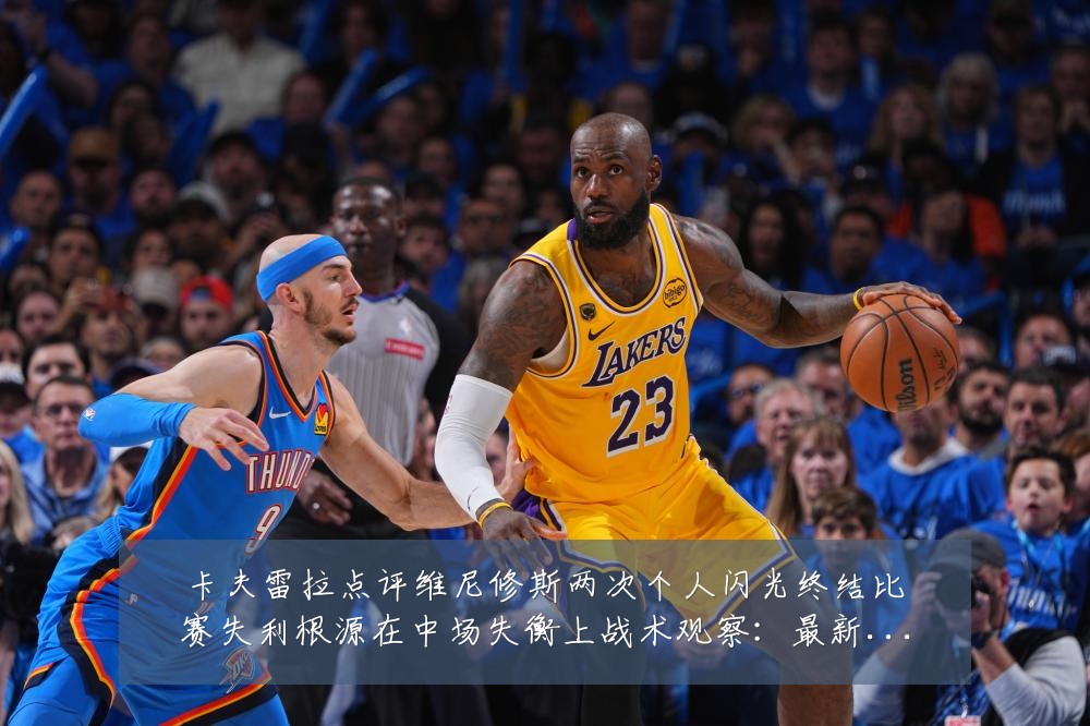 卡夫雷拉点评维尼修斯两次个人闪光终结比赛失利根源在中场失衡上战术观察:最新赛事动态与深度分析