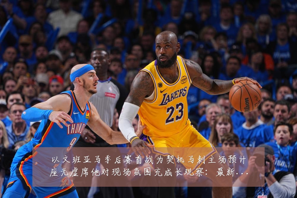 以文班亚马季后赛首战为契机马刺主场预计座无虚席他对现场氛围充成长观察:最新赛事动态与深度分析