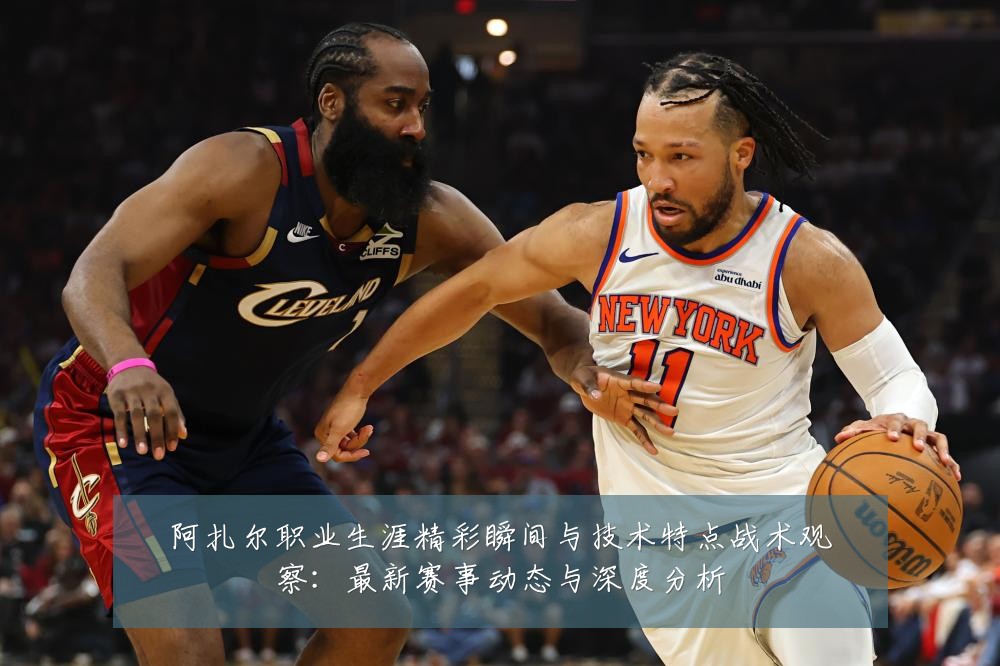 阿扎尔职业生涯精彩瞬间与技术特点战术观察:最新赛事动态与深度分析