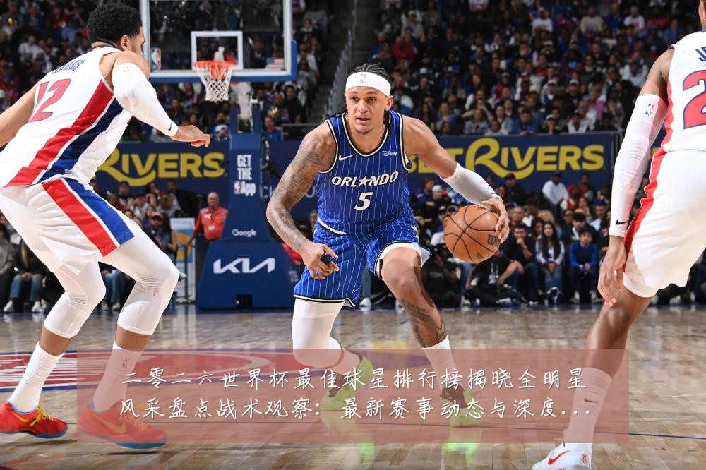 二零二六世界杯最佳球星排行榜揭晓全明星风采盘点战术观察:最新赛事动态与深度分析