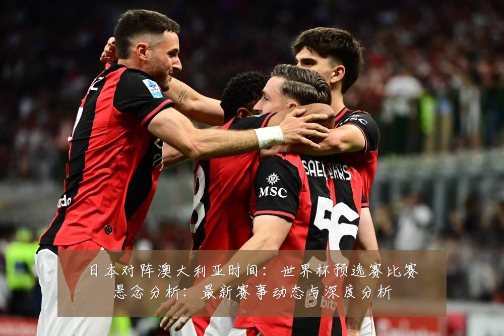 日本对阵澳大利亚时间:世界杯预选赛比赛悬念分析:最新赛事动态与深度分析
