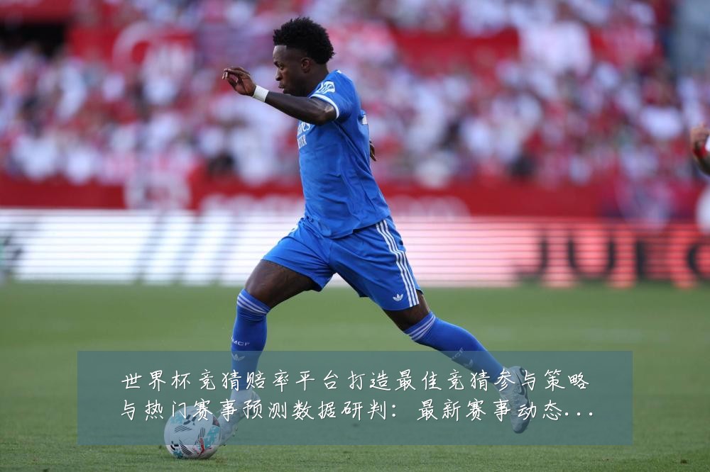世界杯竞猜赔率平台打造最佳竞猜参与策略与热门赛事预测数据研判:最新赛事动态与深度分析