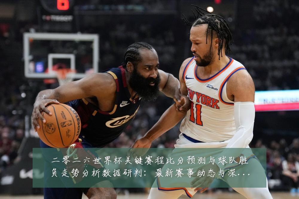 二零二六世界杯关键赛程比分预测与球队胜负走势分析数据研判:最新赛事动态与深度分析
